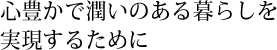 心豊かで潤いのある暮らしを実現するために