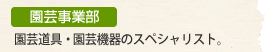 園芸事業部　園芸道具・園芸機器のスペシャリスト。