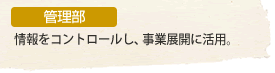 管理部　情報をコントロールし、事業展開に活用。