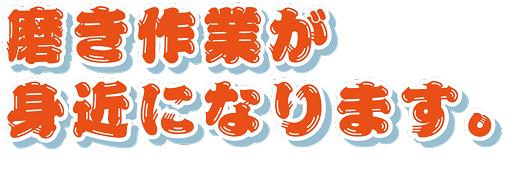 磨き作業が身近になります