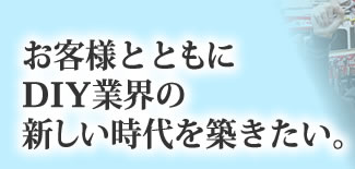 お客様とともにDIY業界の新しい時代を築きたい。